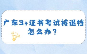 广东3+证书考试被退档怎么办？