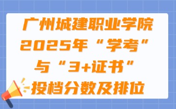 广州城建职业学院2025年“学考”与“3+证书”投档分数及排位