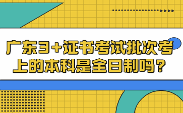 广东3+证书考试批次考上的本科是全日制吗?