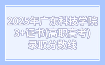 2025年广东科技学院3+证书(高职高考)录取分数线