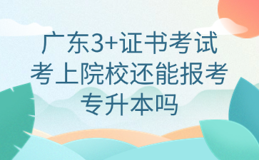 广东3+证书考试考上院校还能报考专升本吗