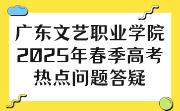 广东文艺职业学院2025年春季高考热点问题答疑