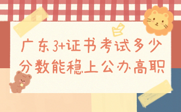 广东3+证书考试多少分数能稳上公办高职