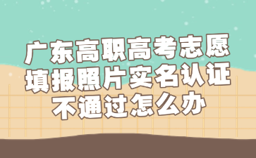 广东高职高考志愿填报照片实名认证不通过怎么办