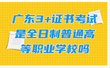 广东3+证书考试是全日制普通高等职业学校吗