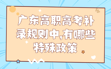 广东高职高考补录规则中,有哪些特殊政策