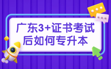 广东3+证书考试后如何专升本