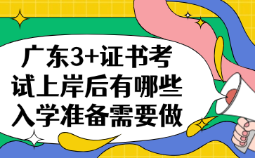 广东3+证书考试上岸后有哪些入学准备需要做