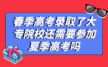 春季高考录取了大专院校还需要参加夏季高考吗