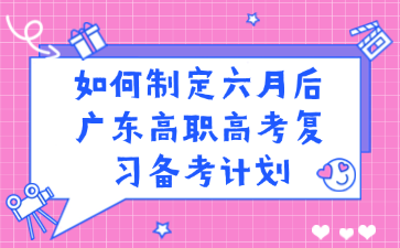 如何制定六月后广东高职高考复习备考计划