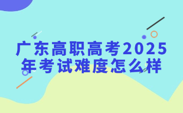 广东高职高考2025年考试难度怎么样