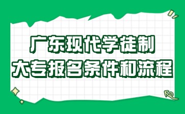 广东现代学徒制大专报名条件和流程