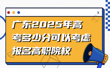 广东2025年高考多少分可以考虑报名高职院校