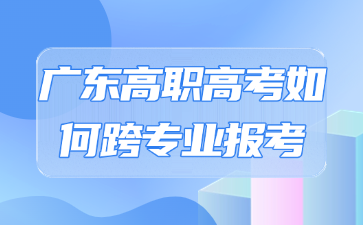 广东高职高考如何跨专业报考