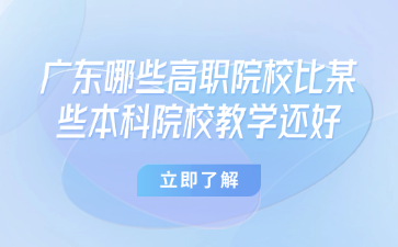 广东哪些高职院校比某些本科院校教学还好