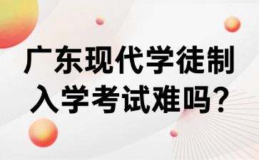 广东现代学徒制入学考试难吗?