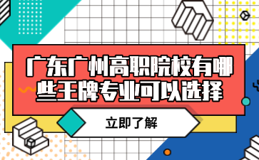 广东广州高职院校有哪些王牌专业可以选择