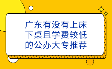 广东有没有上床下桌且学费较低的公办大专推荐