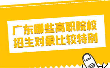 广东哪些高职院校招生对象比较特别