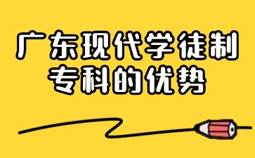 广东现代学徒制专科有哪些优势？