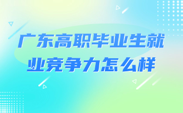 广东高职毕业生就业竞争力怎么样