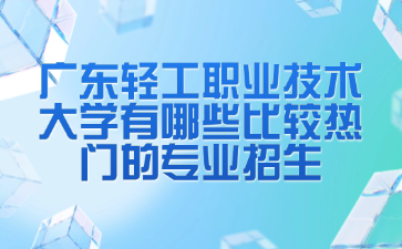广东轻工职业技术大学有哪些比较热门的专业招生