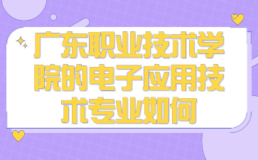 广东职业技术学院的电子应用技术专业如何