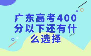广东高考400分以下还有什么选择