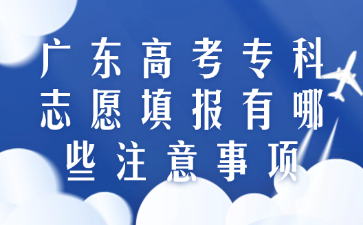 广东高考专科志愿填报有哪些注意事项