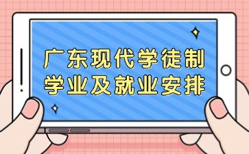 广东现代学徒制学业及就业安排是怎样的？