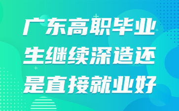 广东高职毕业生继续深造还是直接就业好