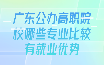 广东公办高职院校哪些专业比较有就业优势