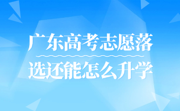 广东高考志愿落选还能怎么升学