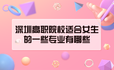 深圳高职院校适合女生的一些专业有哪些