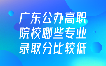 广东公办高职院校哪些专业录取分比较低