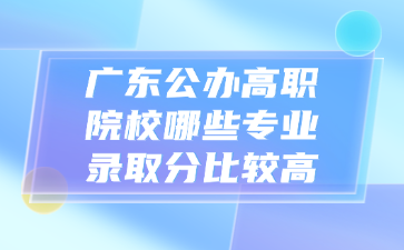 广东公办高职院校哪些专业录取分比较高