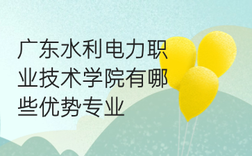 广东水利电力职业技术学院有哪些优势专业