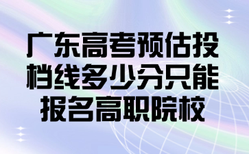 广东高考预估投档线多少分只能报名高职院校