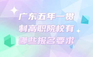 广东五年一贯制高职院校有哪些报名要求