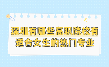 深圳有哪些高职院校有适合女生的热门专业