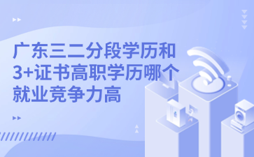 广东三二分段学历和3+证书高职学历哪个就业竞争力高