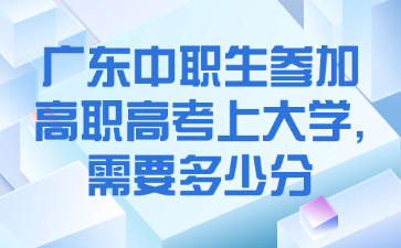 广东中职生参加高职高考上大学,需要多少分
