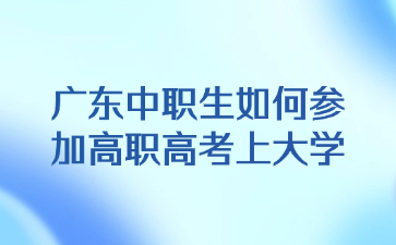 广东中职生如何参加高职高考上大学