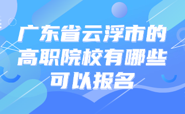 广东省云浮市的高职院校有哪些可以报名