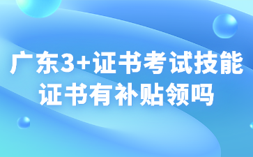 广东3+证书考试技能证书有补贴领吗