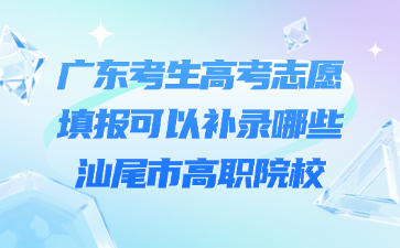 广东考生高考志愿填报可以补录哪些汕尾市高职院校