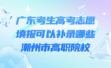 广东考生高考志愿填报可以补录哪些潮州市高职院校