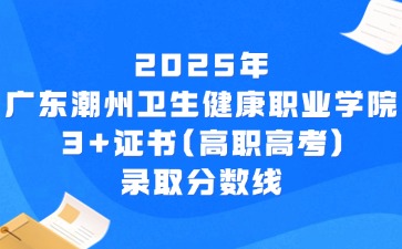 2025年广东潮州卫生健康职业学院3+证书(高职高考)录取分数线