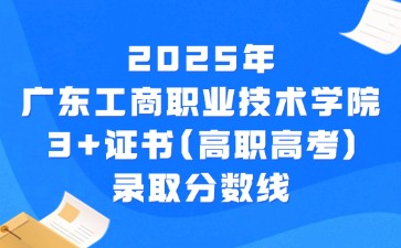 2025年广东工商职业技术大学3+证书(高职高考)录取分数线