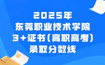 2025年东莞职业技术学院3+证书(高职高考)录取分数线